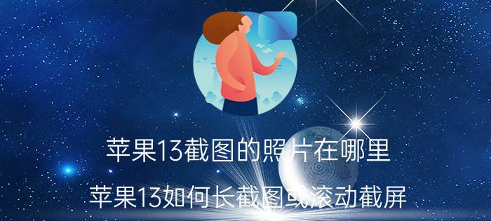 苹果13截图的照片在哪里 苹果13如何长截图或滚动截屏？